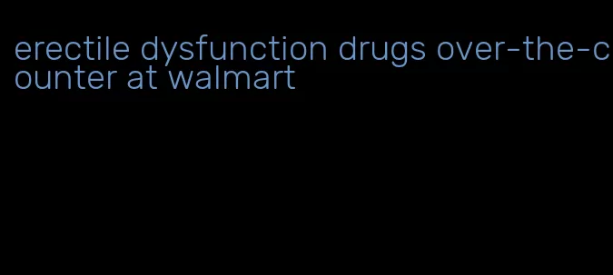 erectile dysfunction drugs over-the-counter at walmart