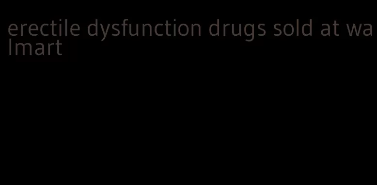 erectile dysfunction drugs sold at walmart