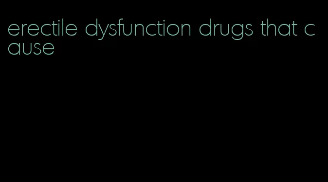 erectile dysfunction drugs that cause
