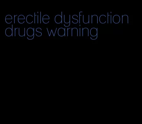 erectile dysfunction drugs warning
