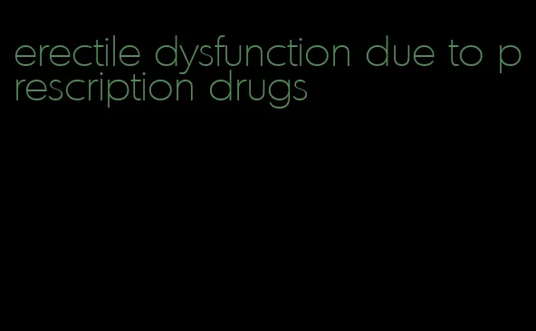 erectile dysfunction due to prescription drugs