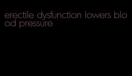 erectile dysfunction lowers blood pressure