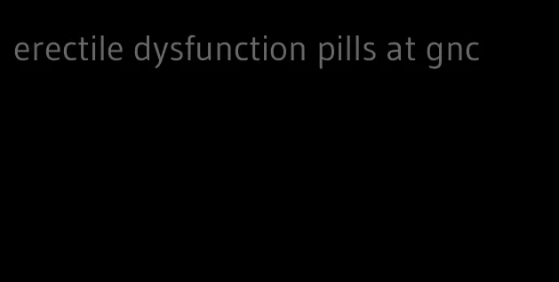 erectile dysfunction pills at gnc