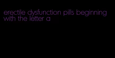 erectile dysfunction pills beginning with the letter a