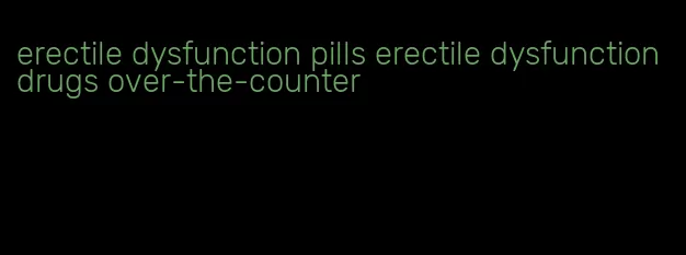 erectile dysfunction pills erectile dysfunction drugs over-the-counter