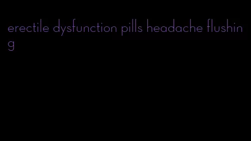 erectile dysfunction pills headache flushing