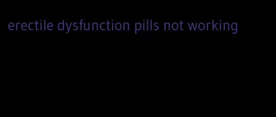erectile dysfunction pills not working