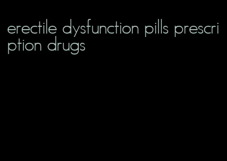 erectile dysfunction pills prescription drugs