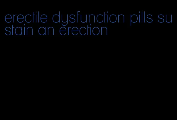 erectile dysfunction pills sustain an erection