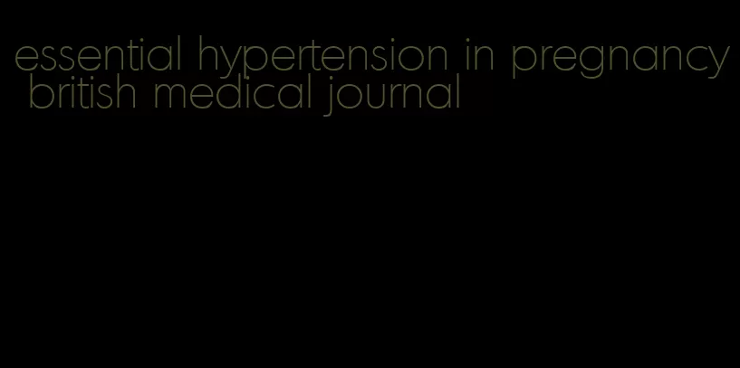 essential hypertension in pregnancy british medical journal