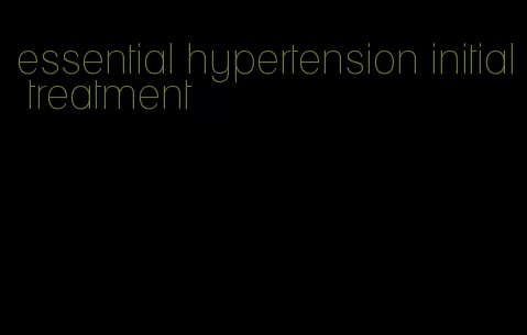 essential hypertension initial treatment