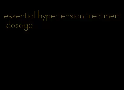 essential hypertension treatment dosage