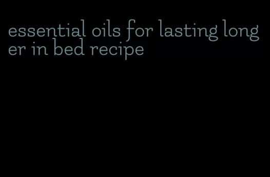 essential oils for lasting longer in bed recipe