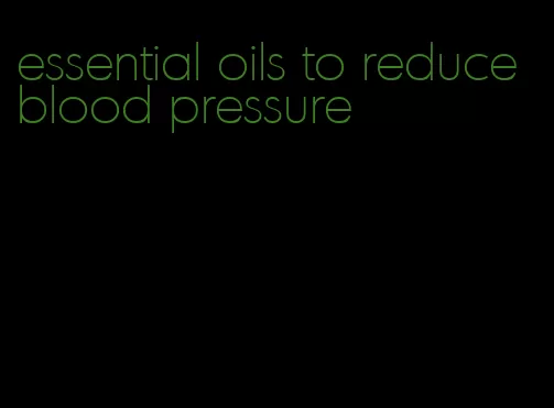 essential oils to reduce blood pressure