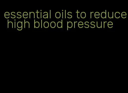 essential oils to reduce high blood pressure