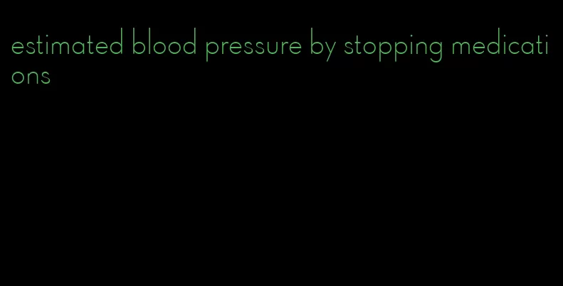 estimated blood pressure by stopping medications