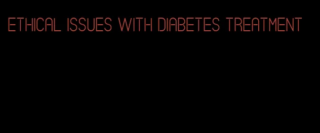 ethical issues with diabetes treatment