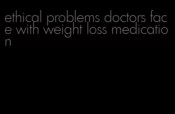 ethical problems doctors face with weight loss medication