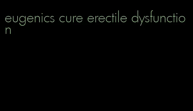 eugenics cure erectile dysfunction