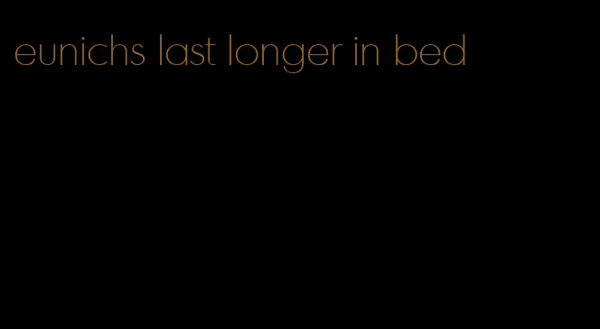 eunichs last longer in bed
