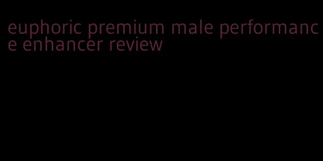 euphoric premium male performance enhancer review