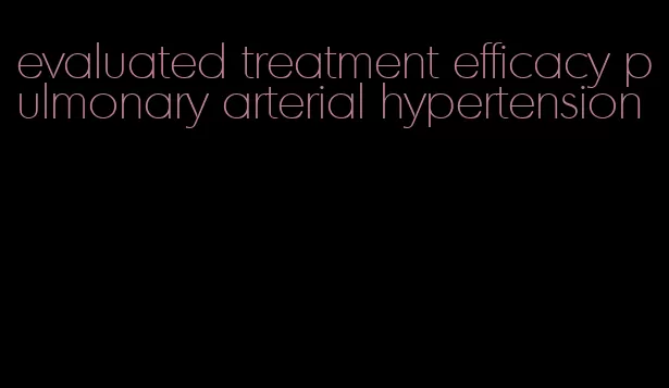evaluated treatment efficacy pulmonary arterial hypertension
