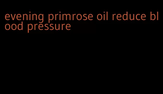 evening primrose oil reduce blood pressure