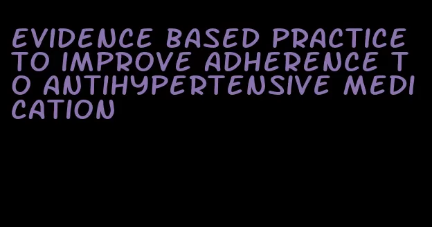 evidence based practice to improve adherence to antihypertensive medication