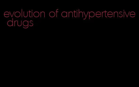 evolution of antihypertensive drugs