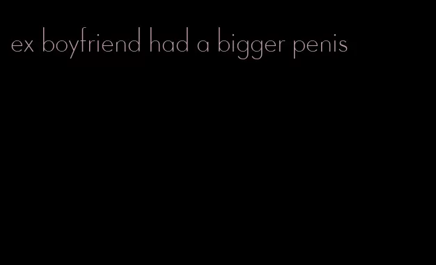 ex boyfriend had a bigger penis
