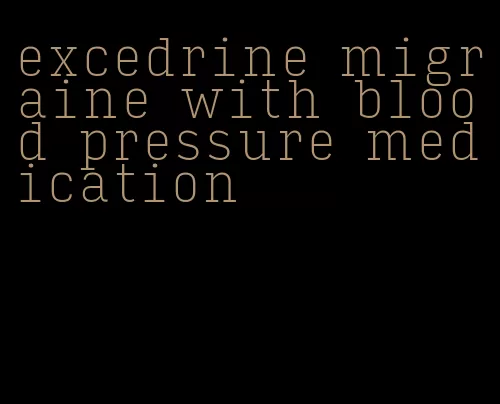 excedrine migraine with blood pressure medication