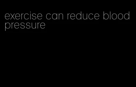 exercise can reduce blood pressure