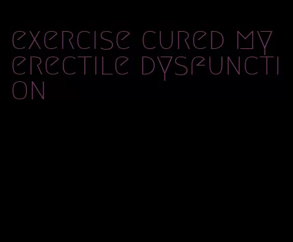 exercise cured my erectile dysfunction