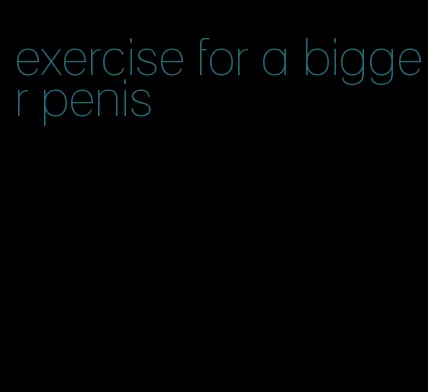 exercise for a bigger penis