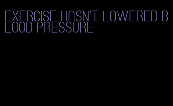 exercise hasn't lowered blood pressure