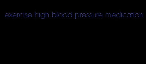 exercise high blood pressure medication