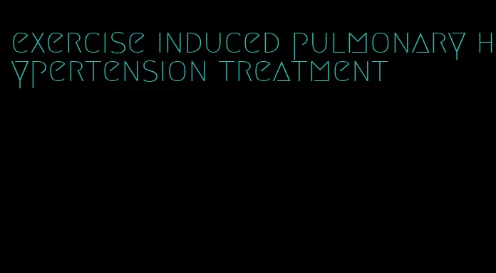 exercise induced pulmonary hypertension treatment