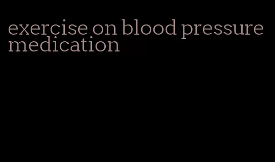 exercise on blood pressure medication