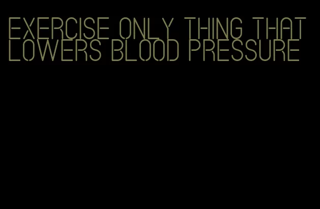 exercise only thing that lowers blood pressure