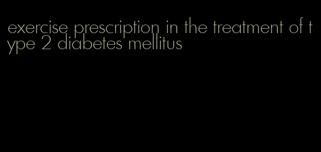 exercise prescription in the treatment of type 2 diabetes mellitus