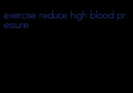 exercise reduce high blood pressure