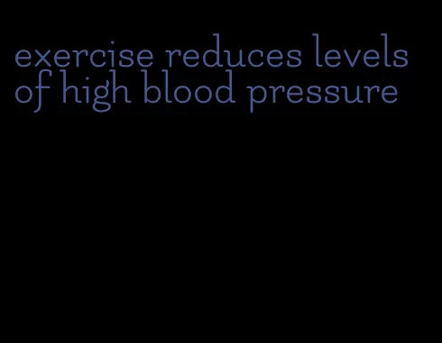 exercise reduces levels of high blood pressure