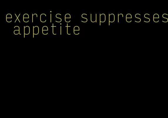 exercise suppresses appetite
