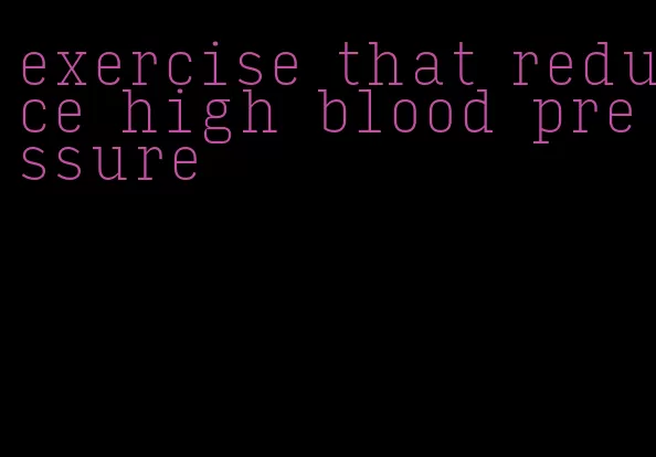 exercise that reduce high blood pressure