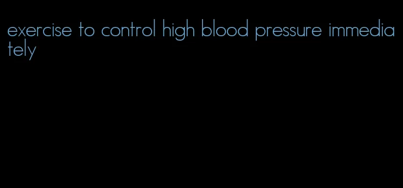 exercise to control high blood pressure immediately