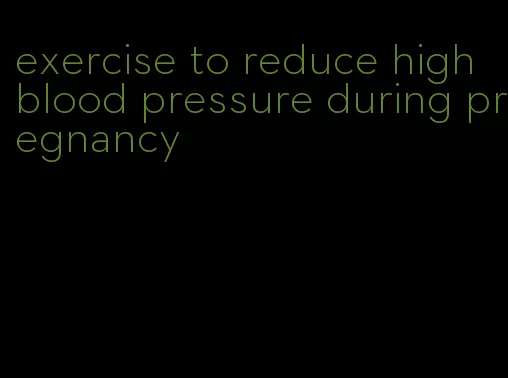 exercise to reduce high blood pressure during pregnancy