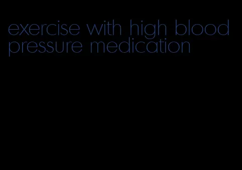 exercise with high blood pressure medication