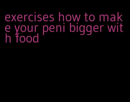 exercises how to make your peni bigger with food