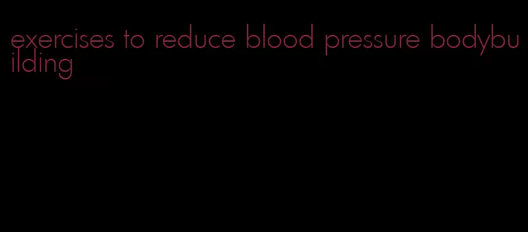 exercises to reduce blood pressure bodybuilding