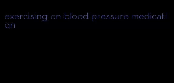 exercising on blood pressure medication